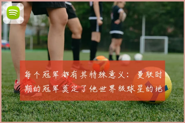 每个冠军都有其特殊意义：曼联时期的冠军奠定了他世界级球星的地位