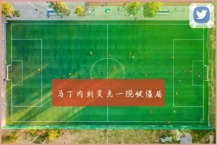马丁内利灵光一现破僵局