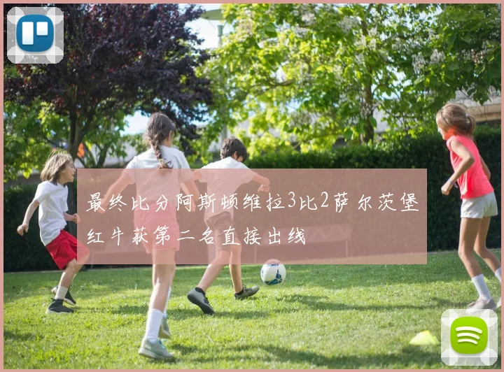 最终比分阿斯顿维拉3比2萨尔茨堡红牛获第二名直接出线