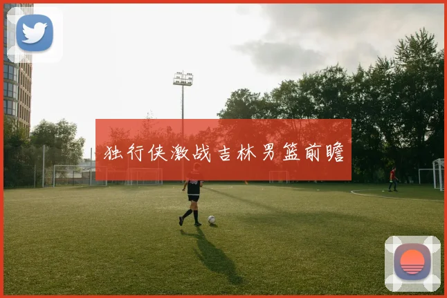 独行侠激战吉林男篮前瞻