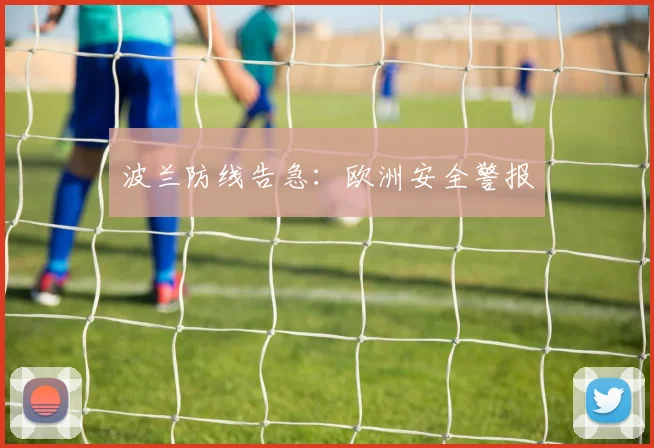 波兰防线告急：欧洲安全警报